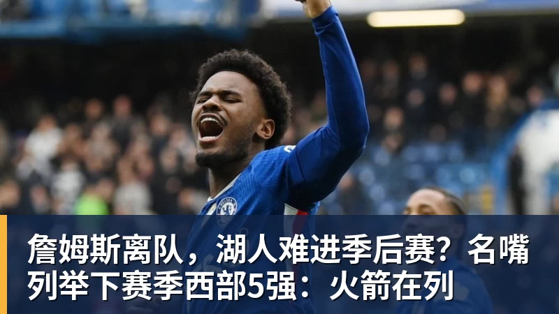 詹姆斯离队，湖人难进季后赛？名嘴列举下赛季西部5强：火箭在列