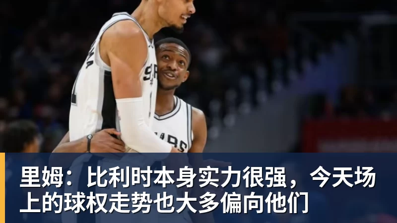 里姆：比利时本身实力很强，今天场上的球权走势也大多偏向他们