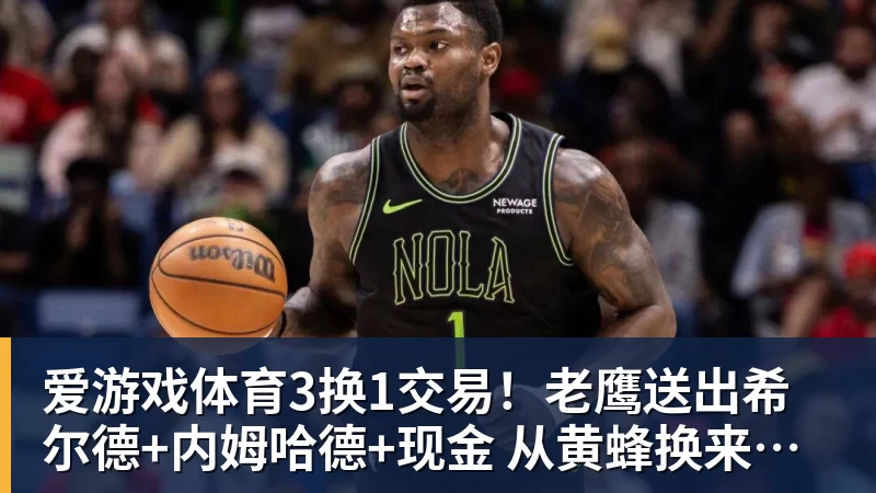 爱游戏体育3换1交易！老鹰送出希尔德+内姆哈德+现金 从黄蜂换来芬尼史密斯