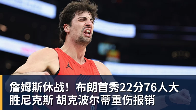 詹姆斯休战！布朗首秀22分76人大胜尼克斯 胡克波尔蒂重伤报销