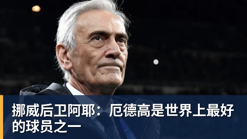 挪威后卫阿耶：厄德高是世界上最好的球员之一