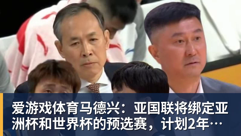 爱游戏体育马德兴：亚国联将绑定亚洲杯和世界杯的预选赛，计划2年1届