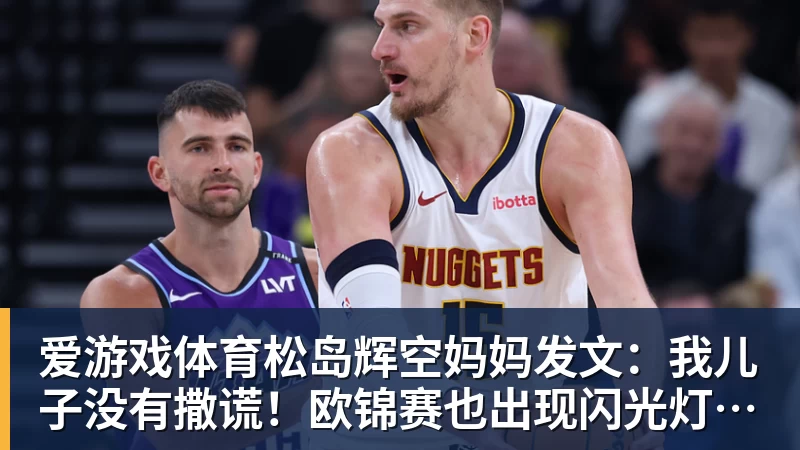 爱游戏体育松岛辉空妈妈发文：我儿子没有撒谎！欧锦赛也出现闪光灯干扰事件
