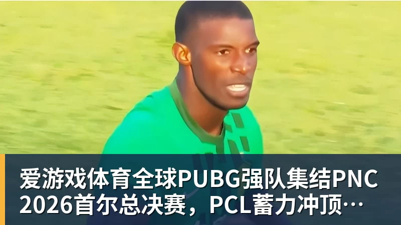 爱游戏体育全球PUBG强队集结PNC2026首尔总决赛，PCL蓄力冲顶历史佳绩