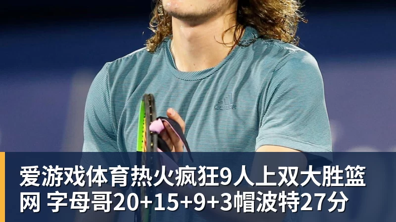 爱游戏体育热火疯狂9人上双大胜篮网 字母哥20+15+9+3帽波特27分