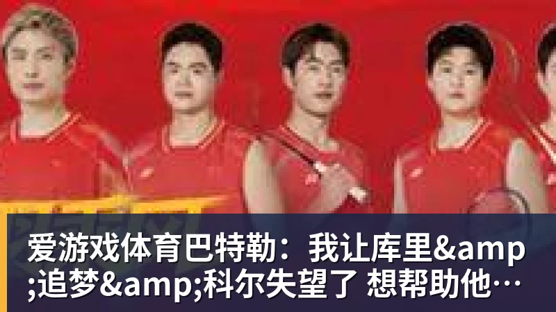 爱游戏体育巴特勒：我让库里&amp;追梦&amp;科尔失望了 想帮助他们再拿一个总冠军